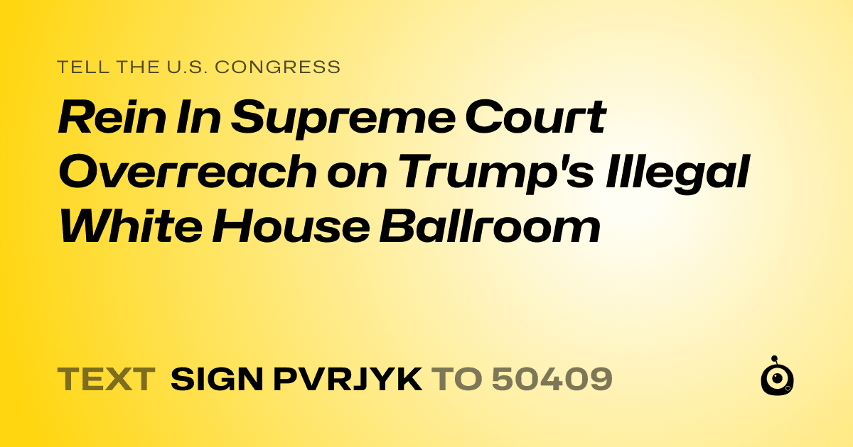 A shareable card that reads "tell the U.S. Congress: Rein In Supreme Court Overreach on Trump's Illegal White House Ballroom" followed by "text sign PVRJYK to 50409"