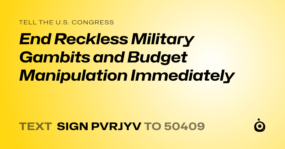 A shareable card that reads "tell the U.S. Congress: End Reckless Military Gambits and Budget Manipulation Immediately" followed by "text sign PVRJYV to 50409"