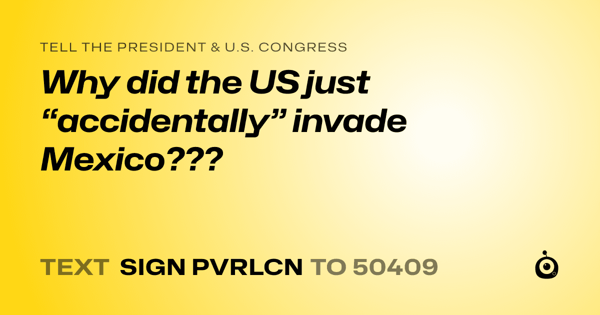 A shareable card that reads "tell the President & U.S. Congress: Why did the US just “accidentally” invade Mexico???" followed by "text sign PVRLCN to 50409"