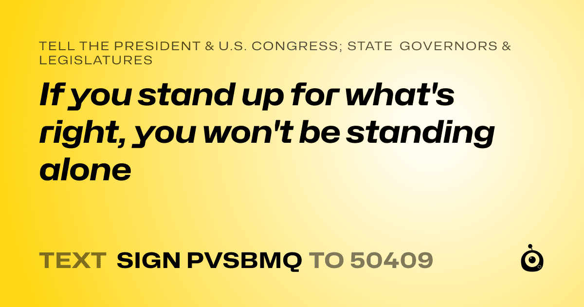 A shareable card that reads "tell the President & U.S. Congress; State Governors & Legislatures: If you stand up for what's right, you won't be standing alone" followed by "text sign PVSBMQ to 50409"