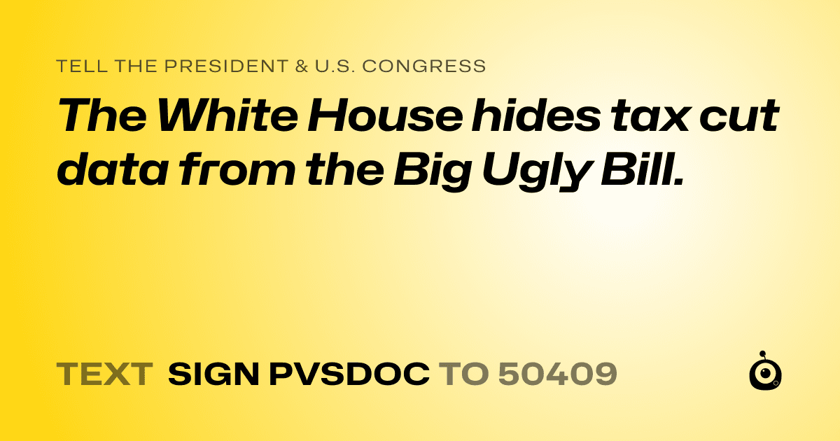 A shareable card that reads "tell the President & U.S. Congress: The White House hides tax cut data from the Big Ugly Bill." followed by "text sign PVSDOC to 50409"