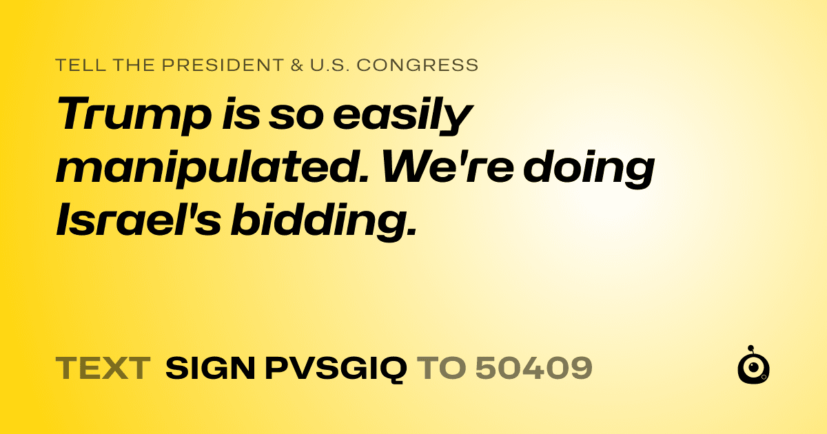 A shareable card that reads "tell the President & U.S. Congress: Trump is so easily manipulated. We're doing Israel's bidding." followed by "text sign PVSGIQ to 50409"