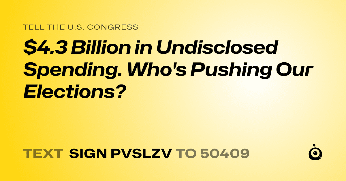 A shareable card that reads "tell the U.S. Congress: $4.3 Billion in Undisclosed Spending. Who's Pushing Our Elections?" followed by "text sign PVSLZV to 50409"