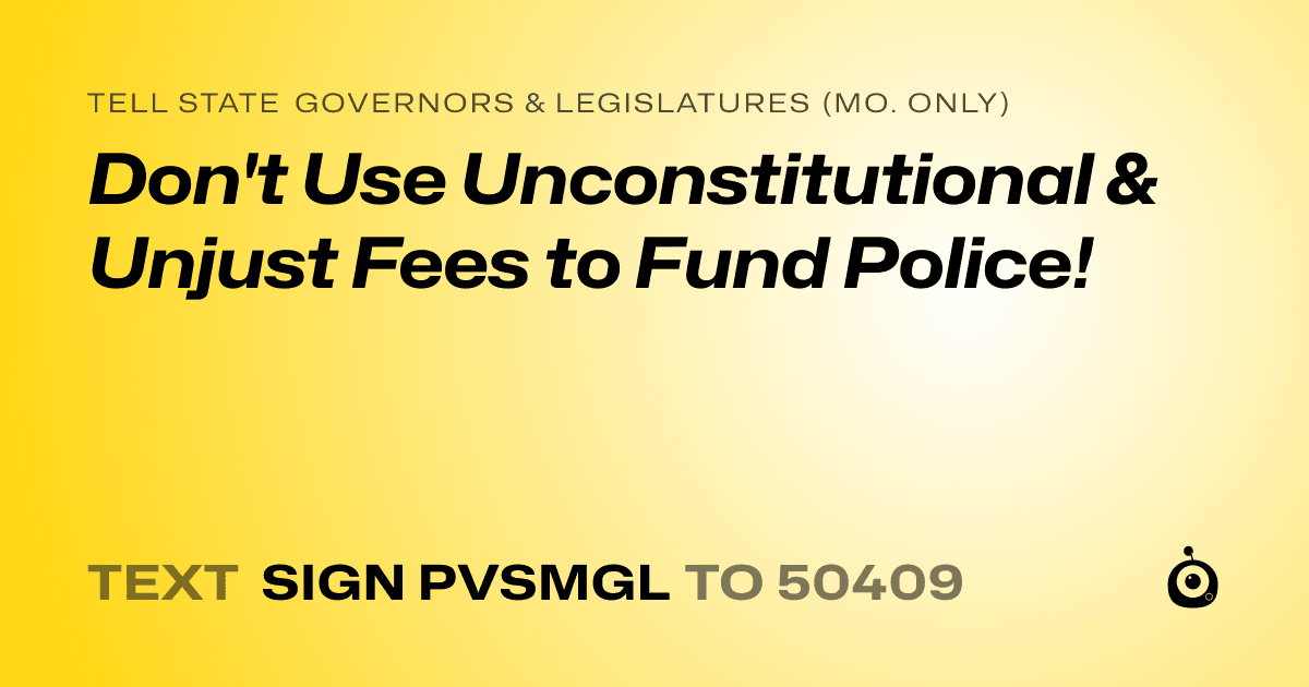 A shareable card that reads "tell State Governors & Legislatures (Mo. only): Don't Use Unconstitutional & Unjust Fees to Fund Police!" followed by "text sign PVSMGL to 50409"