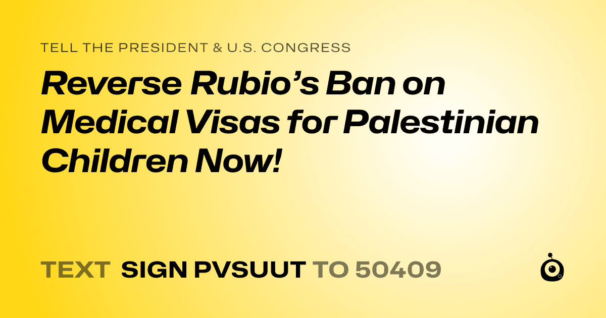 A shareable card that reads "tell the President & U.S. Congress: Reverse Rubio’s Ban on Medical Visas for Palestinian Children Now!" followed by "text sign PVSUUT to 50409"