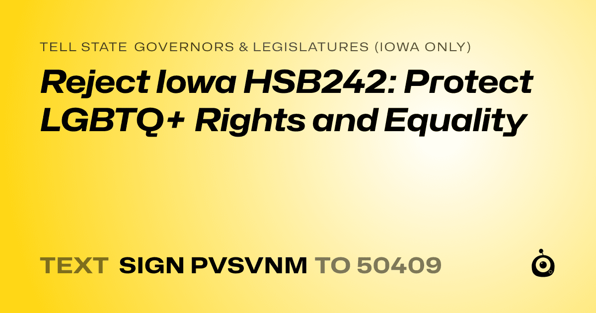 A shareable card that reads "tell State Governors & Legislatures (Iowa only): Reject Iowa HSB242: Protect LGBTQ+ Rights and Equality" followed by "text sign PVSVNM to 50409"