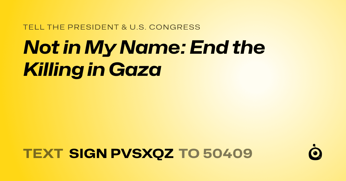 A shareable card that reads "tell the President & U.S. Congress: Not in My Name: End the Killing in Gaza" followed by "text sign PVSXQZ to 50409"
