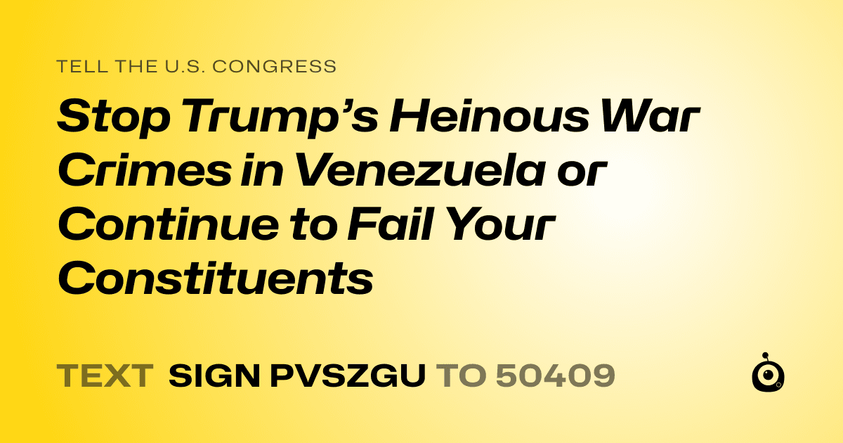 A shareable card that reads "tell the U.S. Congress: Stop Trump’s Heinous War Crimes in Venezuela or Continue to Fail Your Constituents" followed by "text sign PVSZGU to 50409"