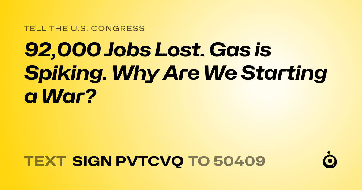 A shareable card that reads "tell the U.S. Congress: 92,000 Jobs Lost. Gas is Spiking. Why Are We Starting a War?" followed by "text sign PVTCVQ to 50409"