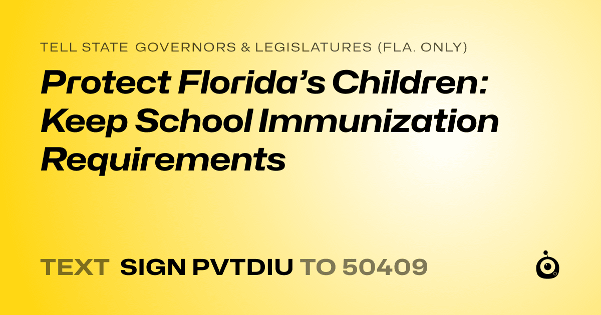 A shareable card that reads "tell State Governors & Legislatures (Fla. only): Protect Florida’s Children: Keep School Immunization Requirements" followed by "text sign PVTDIU to 50409"