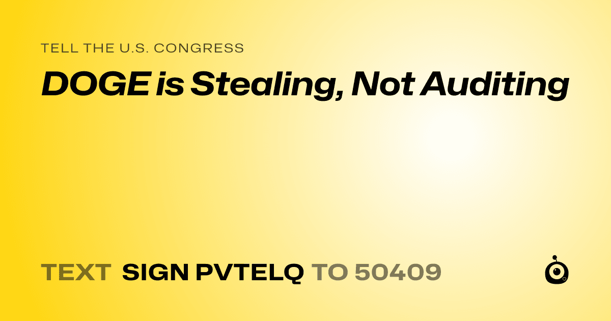 A shareable card that reads "tell the U.S. Congress: DOGE is Stealing, Not Auditing" followed by "text sign PVTELQ to 50409"