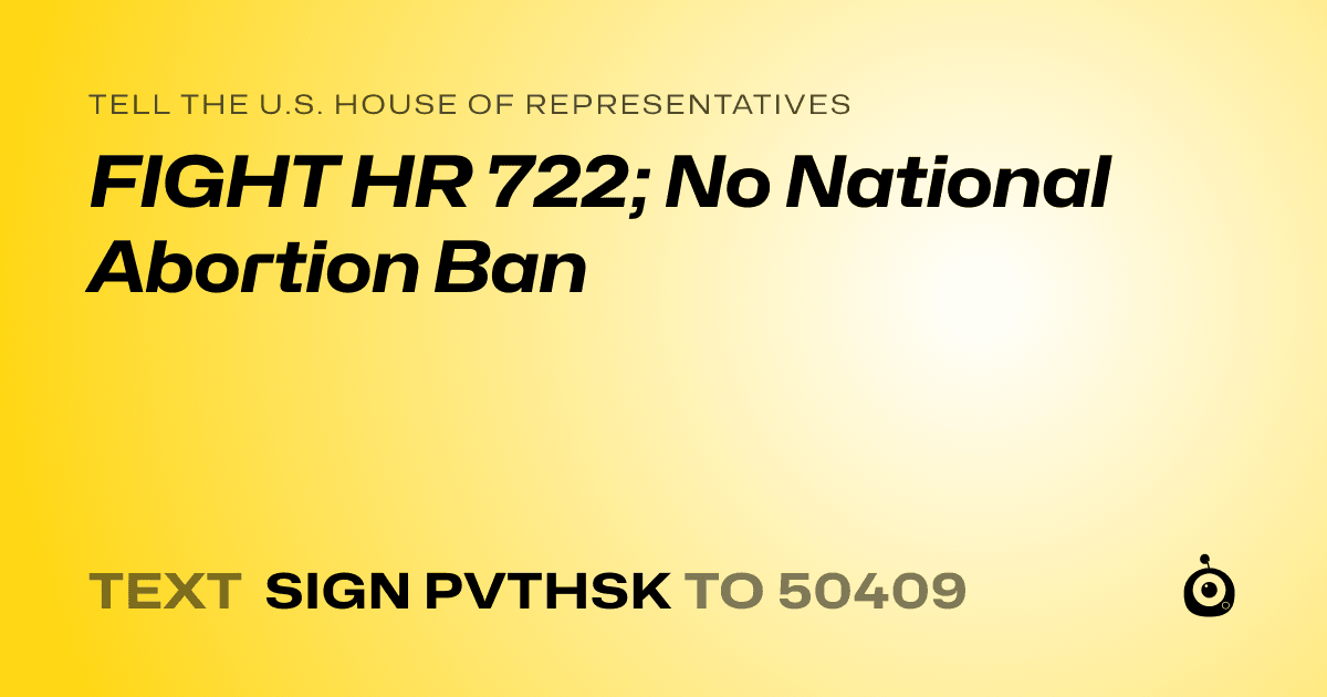 A shareable card that reads "tell the U.S. House of Representatives: FIGHT HR 722; No National Abortion Ban" followed by "text sign PVTHSK to 50409"