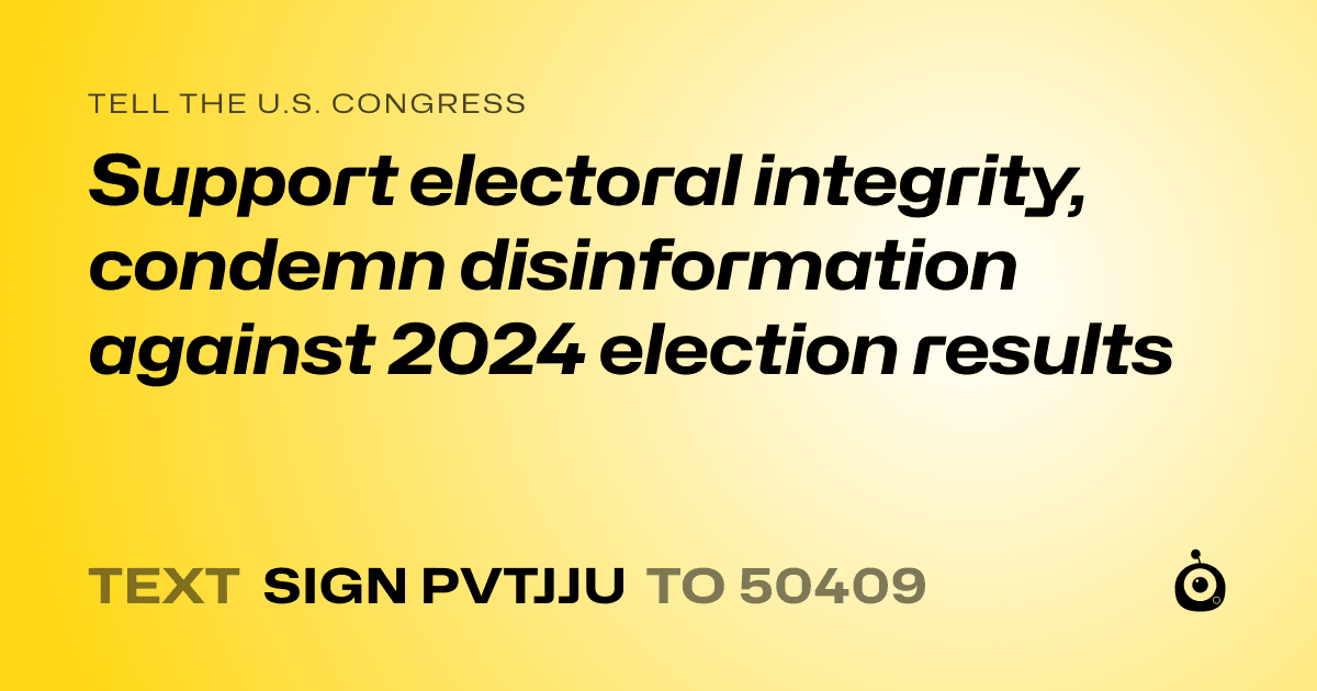 A shareable card that reads "tell the U.S. Congress: Support electoral integrity, condemn disinformation against 2024 election results" followed by "text sign PVTJJU to 50409"