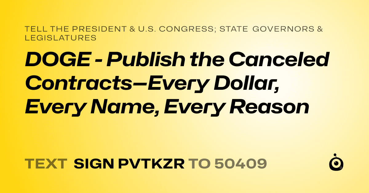 A shareable card that reads "tell the President & U.S. Congress; State Governors & Legislatures: DOGE - Publish the Canceled Contracts—Every Dollar, Every Name, Every Reason" followed by "text sign PVTKZR to 50409"