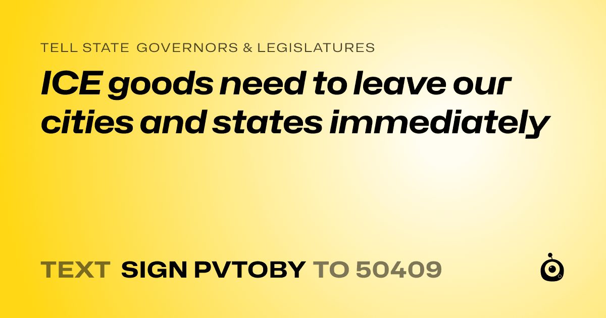 A shareable card that reads "tell State Governors & Legislatures: ICE goods need to leave our cities and states immediately" followed by "text sign PVTOBY to 50409"