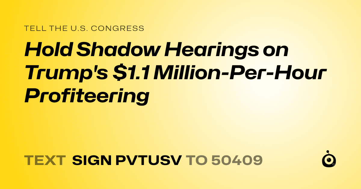A shareable card that reads "tell the U.S. Congress: Hold Shadow Hearings on Trump's $1.1 Million-Per-Hour Profiteering" followed by "text sign PVTUSV to 50409"