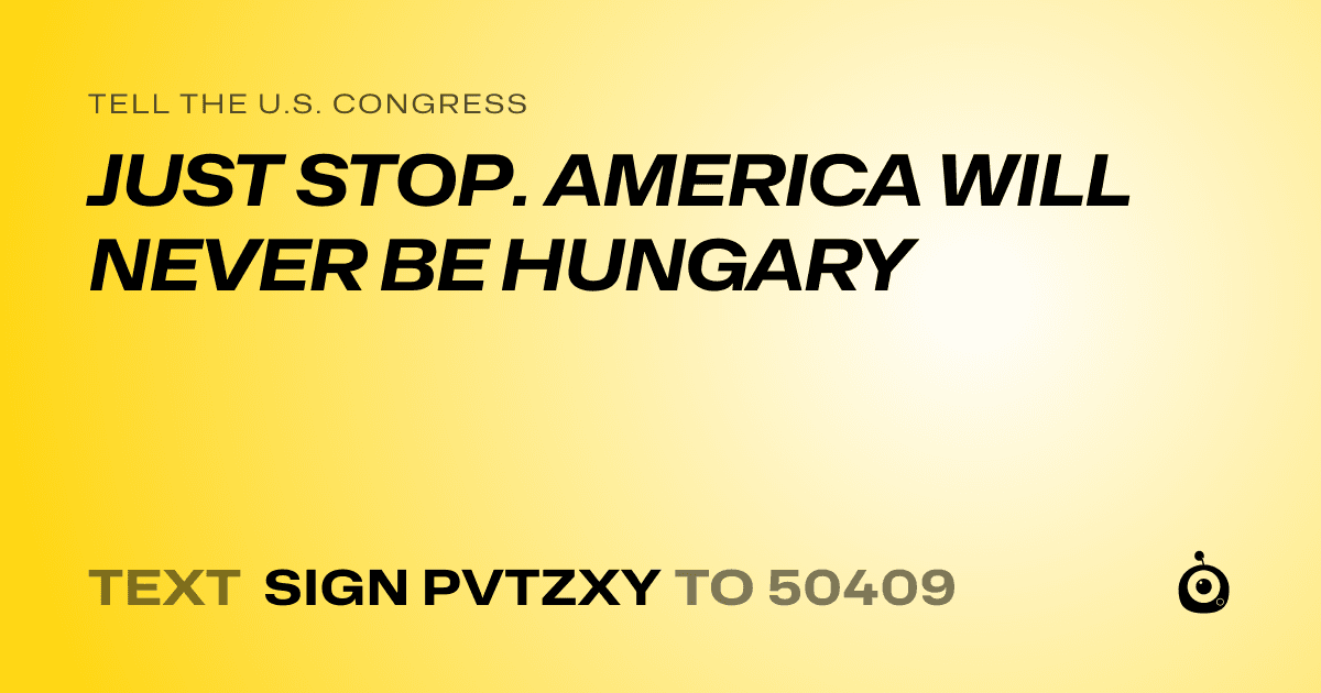 A shareable card that reads "tell the U.S. Congress: JUST STOP. AMERICA WILL NEVER BE HUNGARY" followed by "text sign PVTZXY to 50409"