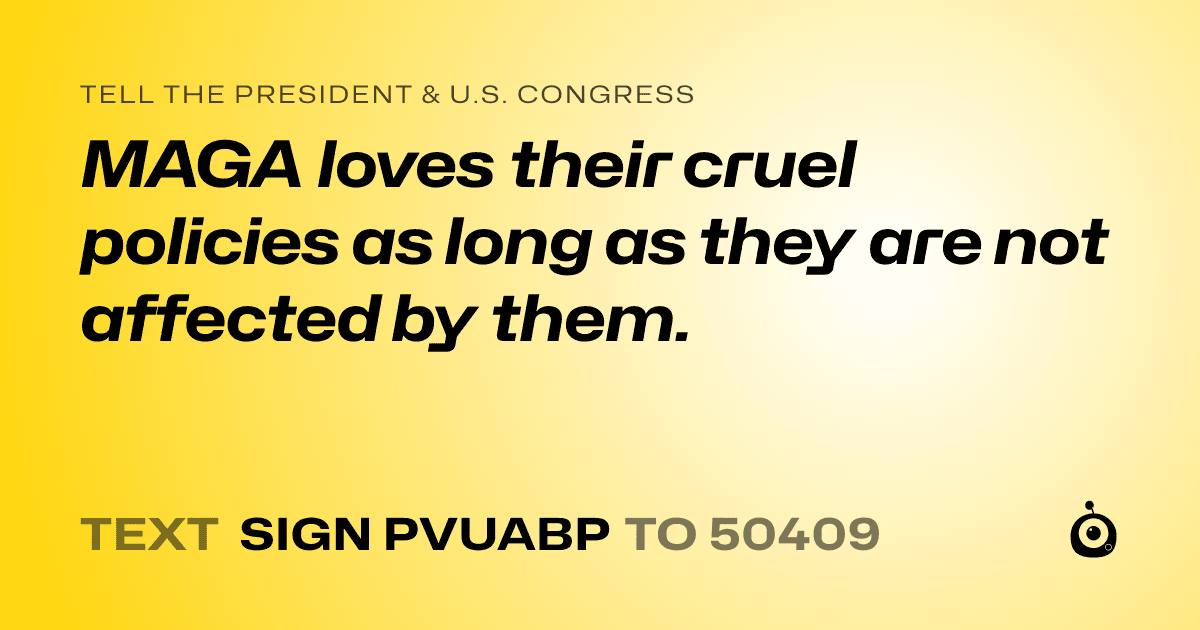 A shareable card that reads "tell the President & U.S. Congress: MAGA loves their cruel policies as long as they are not affected by them." followed by "text sign PVUABP to 50409"