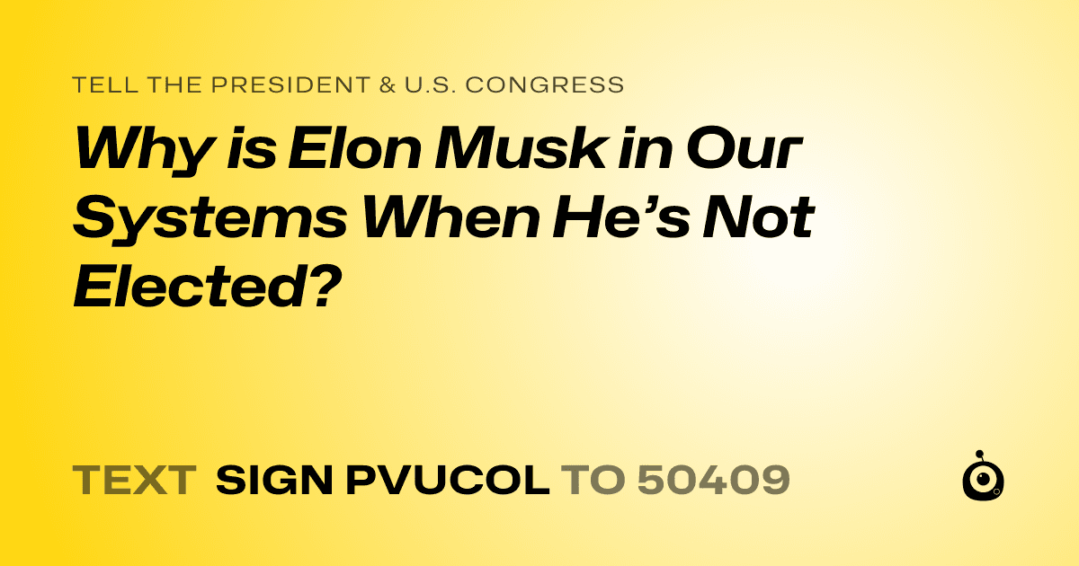 A shareable card that reads "tell the President & U.S. Congress: Why is Elon Musk in Our Systems When He’s Not Elected?" followed by "text sign PVUCOL to 50409"
