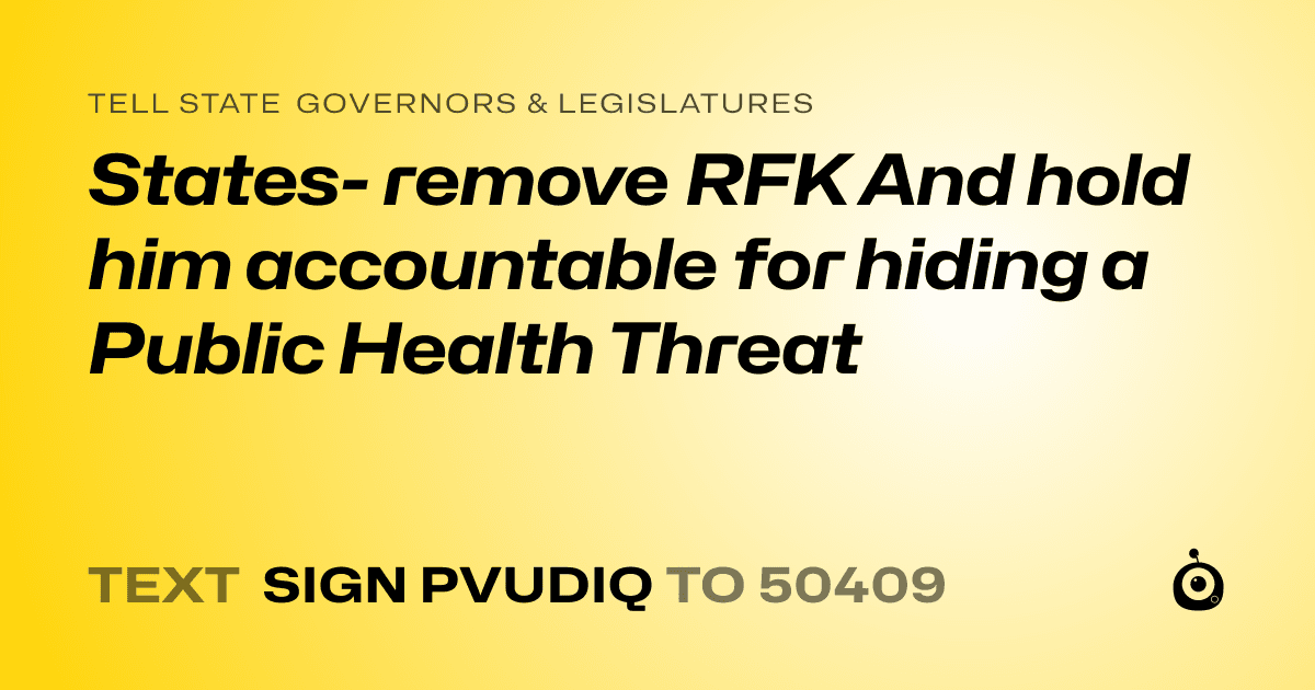 A shareable card that reads "tell State Governors & Legislatures: States- remove RFK And hold him accountable for hiding a Public Health Threat" followed by "text sign PVUDIQ to 50409"