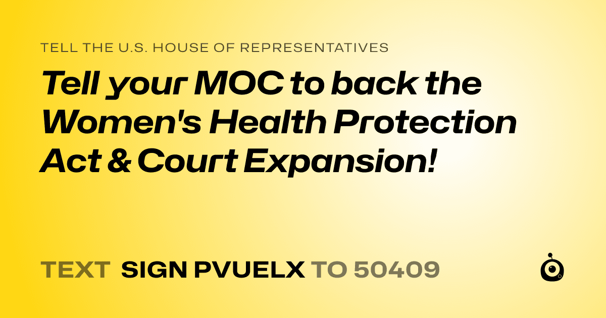 A shareable card that reads "tell the U.S. House of Representatives: Tell your MOC to back the Women's Health Protection Act &  Court Expansion!" followed by "text sign PVUELX to 50409"