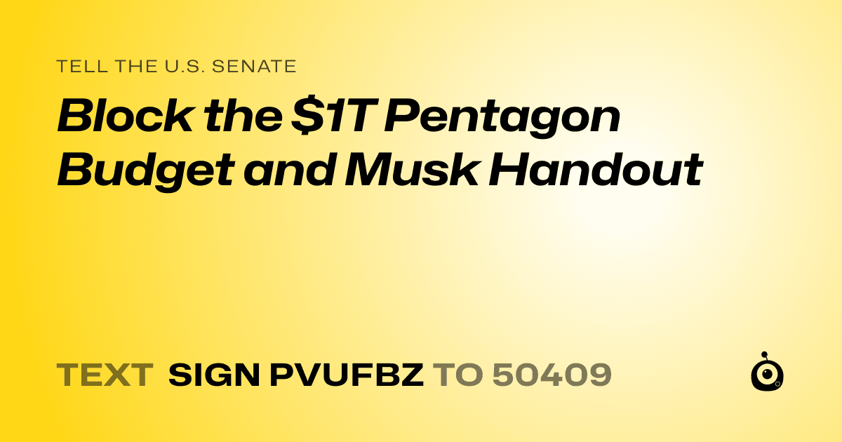 A shareable card that reads "tell the U.S. Senate: Block the $1T Pentagon Budget and Musk Handout" followed by "text sign PVUFBZ to 50409"