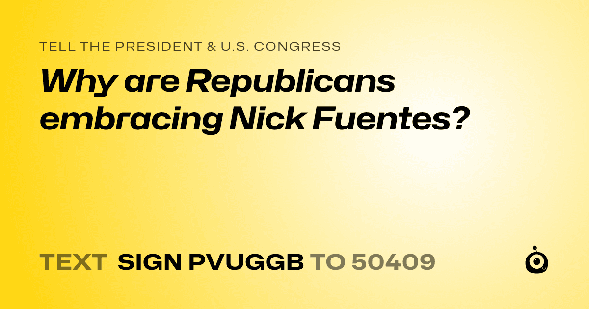 A shareable card that reads "tell the President & U.S. Congress: Why are Republicans embracing Nick Fuentes?" followed by "text sign PVUGGB to 50409"