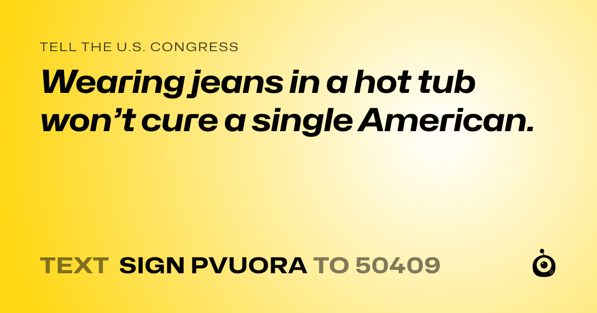 A shareable card that reads "tell the U.S. Congress: Wearing jeans in a hot tub won’t cure a single American." followed by "text sign PVUORA to 50409"