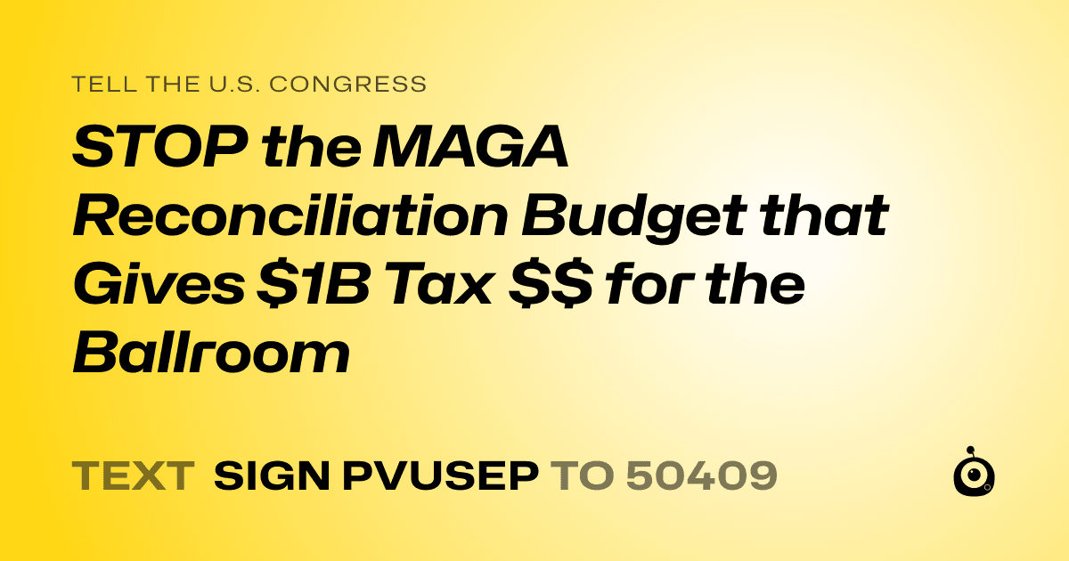 A shareable card that reads "tell the U.S. Congress: STOP the MAGA Reconciliation Budget that Gives $1B Tax $$ for the Ballroom" followed by "text sign PVUSEP to 50409"