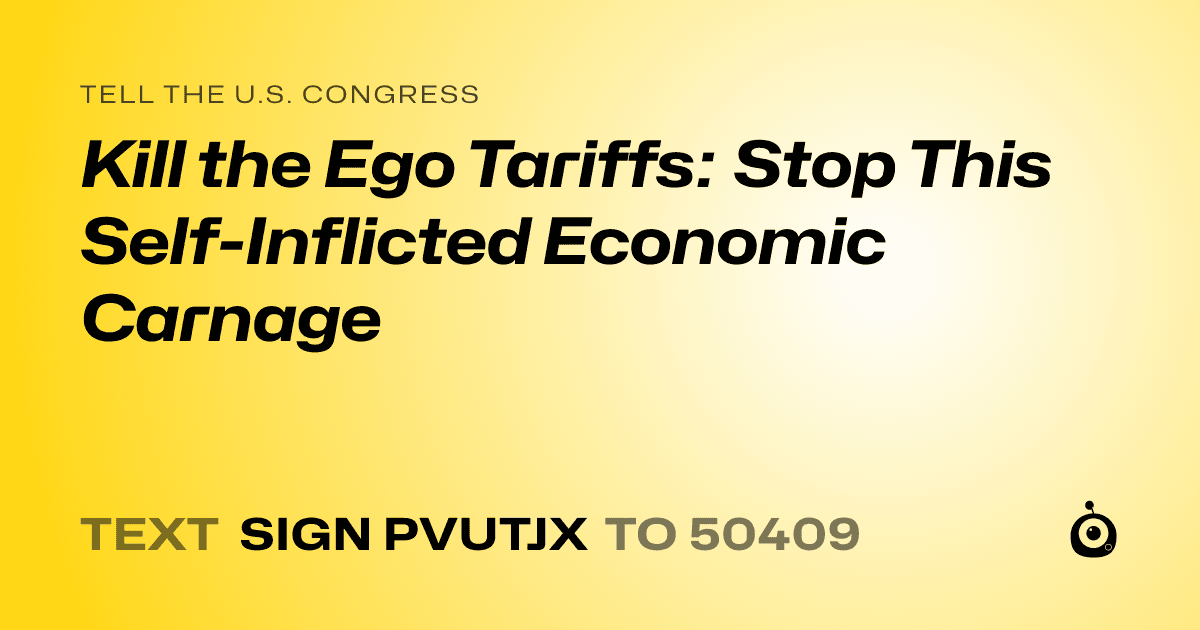 A shareable card that reads "tell the U.S. Congress: Kill the Ego Tariffs: Stop This Self-Inflicted Economic Carnage" followed by "text sign PVUTJX to 50409"