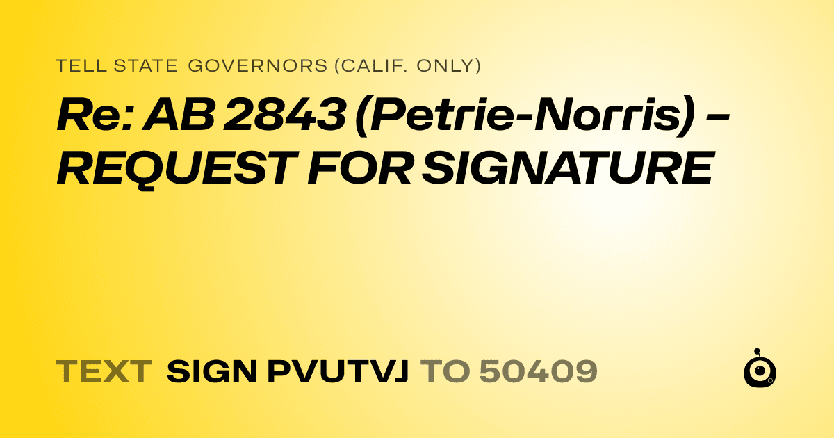 A shareable card that reads "tell State Governors (Calif. only): Re: AB 2843 (Petrie-Norris) – REQUEST FOR SIGNATURE" followed by "text sign PVUTVJ to 50409"
