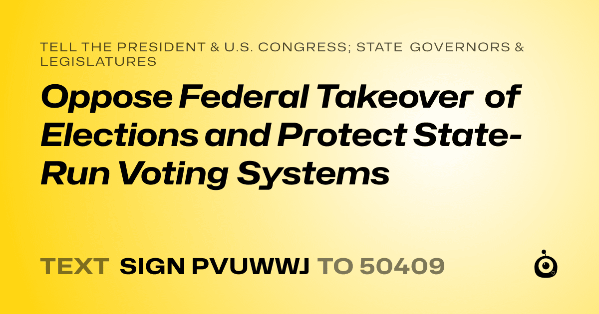 A shareable card that reads "tell the President & U.S. Congress; State Governors & Legislatures: Oppose Federal Takeover of Elections and Protect State-Run Voting Systems" followed by "text sign PVUWWJ to 50409"