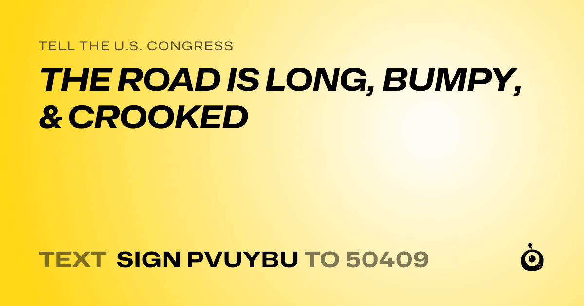 A shareable card that reads "tell the U.S. Congress: THE ROAD IS LONG, BUMPY, & CROOKED" followed by "text sign PVUYBU to 50409"