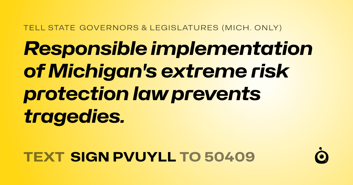 A shareable card that reads "tell State Governors & Legislatures (Mich. only): Responsible implementation of Michigan's extreme risk protection law prevents tragedies." followed by "text sign PVUYLL to 50409"