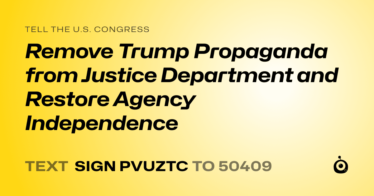A shareable card that reads "tell the U.S. Congress: Remove Trump Propaganda from Justice Department and Restore Agency Independence" followed by "text sign PVUZTC to 50409"