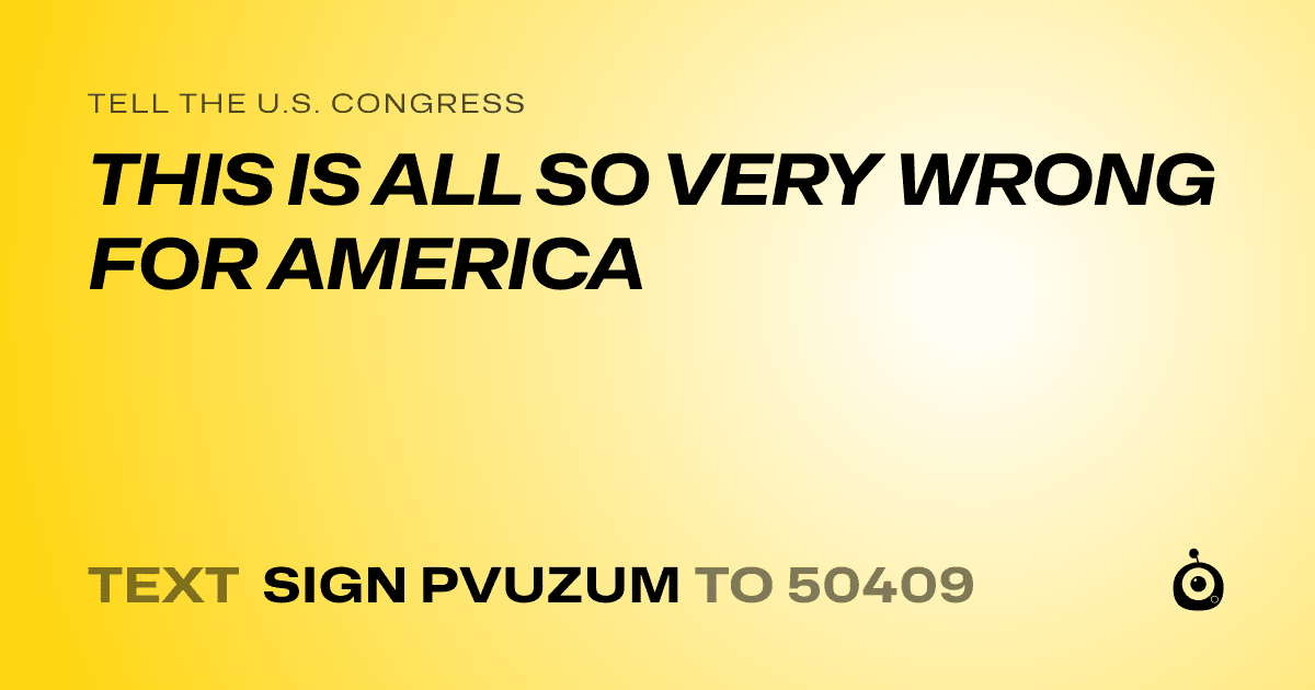 A shareable card that reads "tell the U.S. Congress: THIS IS ALL SO VERY WRONG FOR AMERICA" followed by "text sign PVUZUM to 50409"