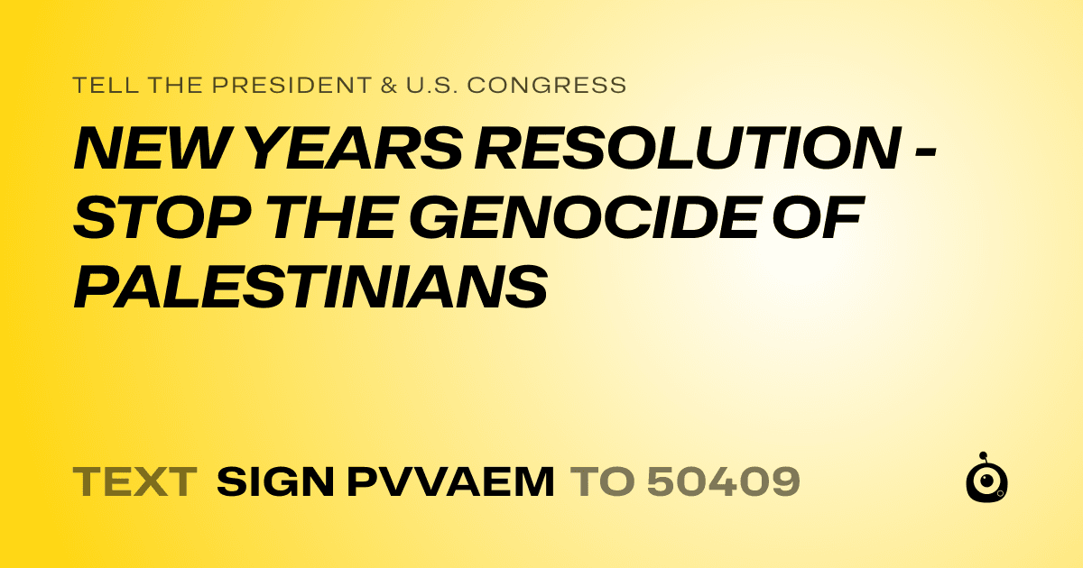 A shareable card that reads "tell the President & U.S. Congress: NEW YEARS RESOLUTION - STOP THE GENOCIDE OF PALESTINIANS" followed by "text sign PVVAEM to 50409"