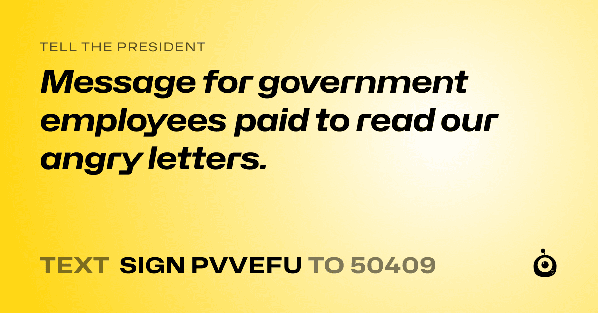 A shareable card that reads "tell the President: Message for government employees paid to read our angry letters." followed by "text sign PVVEFU to 50409"