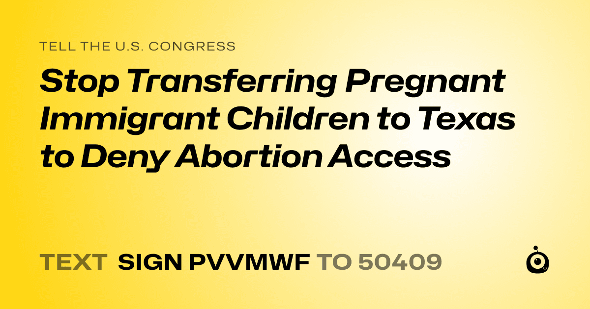 A shareable card that reads "tell the U.S. Congress: Stop Transferring Pregnant Immigrant Children to Texas to Deny Abortion Access" followed by "text sign PVVMWF to 50409"