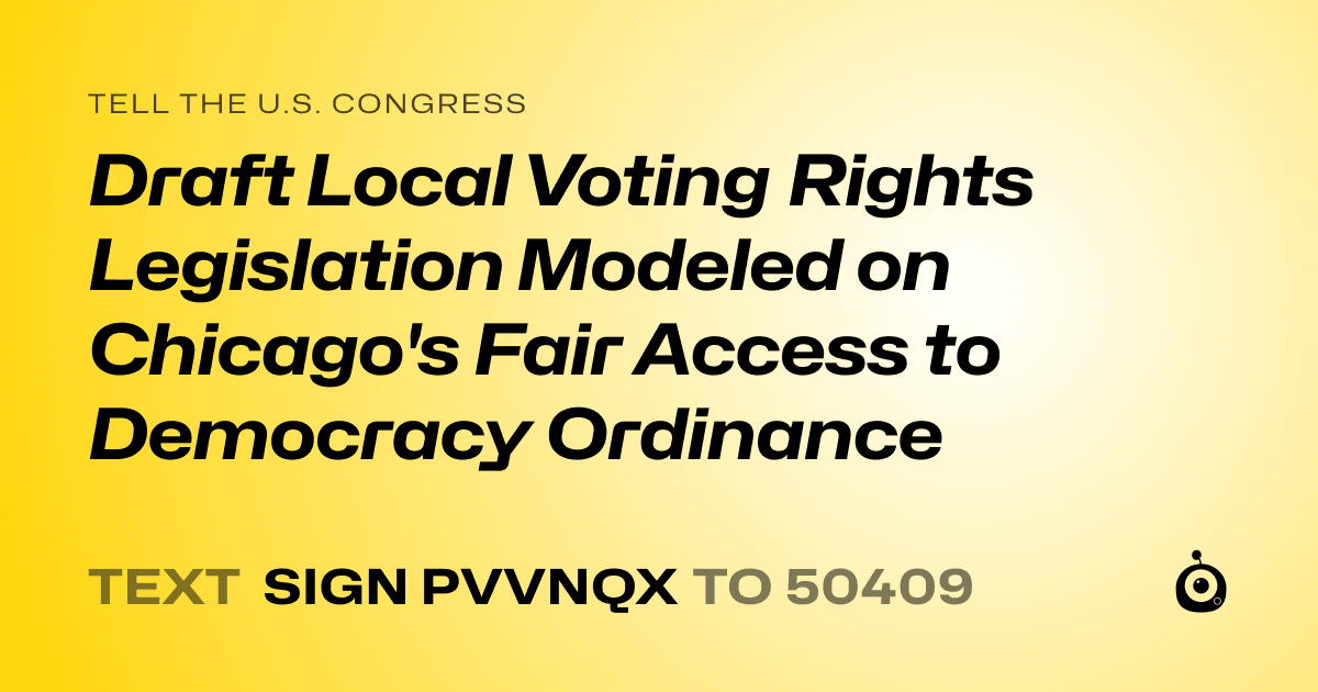 A shareable card that reads "tell the U.S. Congress: Draft Local Voting Rights Legislation Modeled on Chicago's Fair Access to Democracy Ordinance" followed by "text sign PVVNQX to 50409"