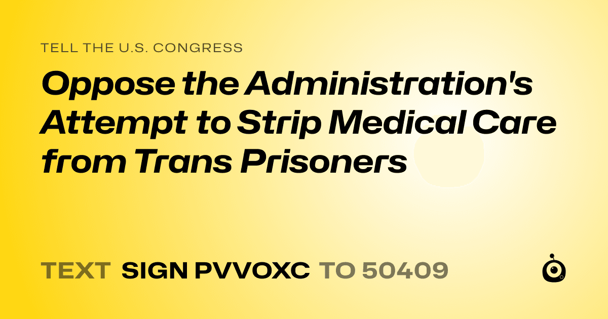 A shareable card that reads "tell the U.S. Congress: Oppose the Administration's Attempt to Strip Medical Care from Trans Prisoners" followed by "text sign PVVOXC to 50409"