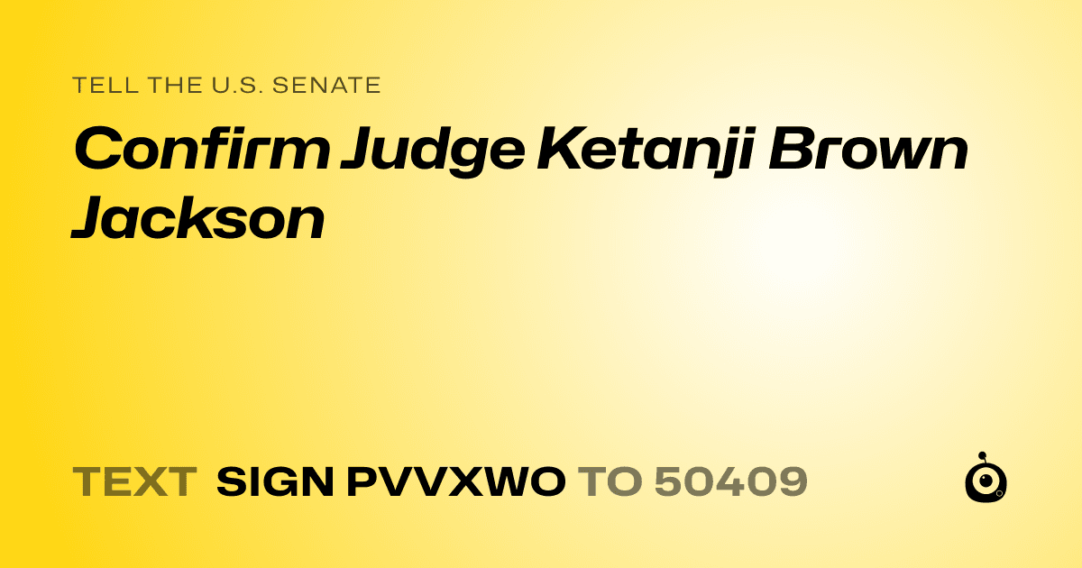 A shareable card that reads "tell the U.S. Senate: Confirm Judge Ketanji Brown Jackson" followed by "text sign PVVXWO to 50409"