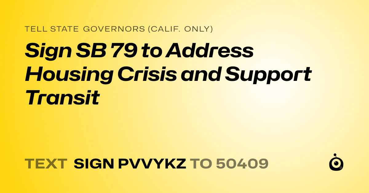A shareable card that reads "tell State Governors (Calif. only): Sign SB 79 to Address Housing Crisis and Support Transit" followed by "text sign PVVYKZ to 50409"