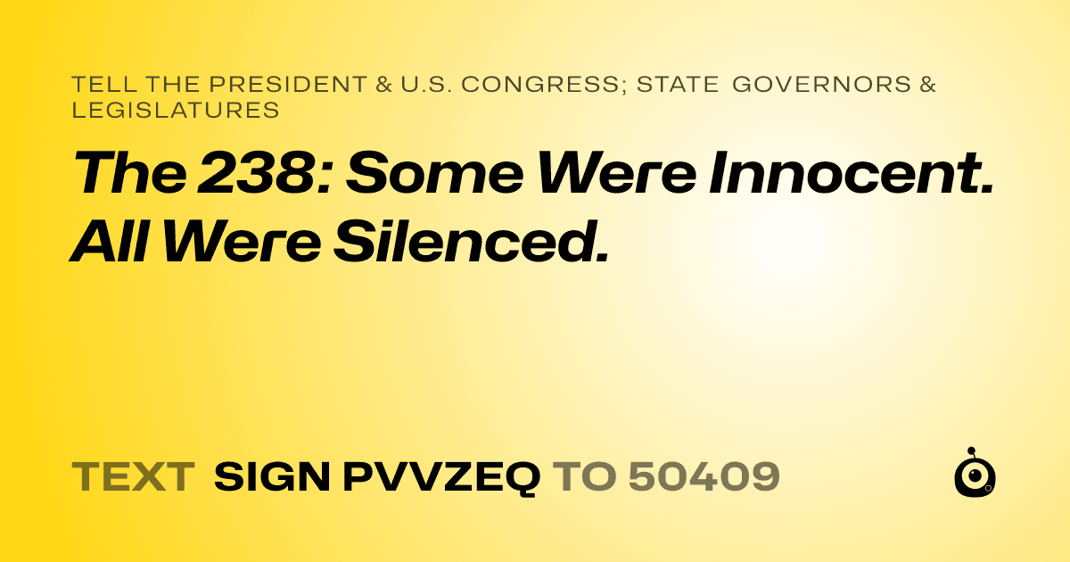 A shareable card that reads "tell the President & U.S. Congress; State Governors & Legislatures: The 238: Some Were Innocent. All Were Silenced." followed by "text sign PVVZEQ to 50409"