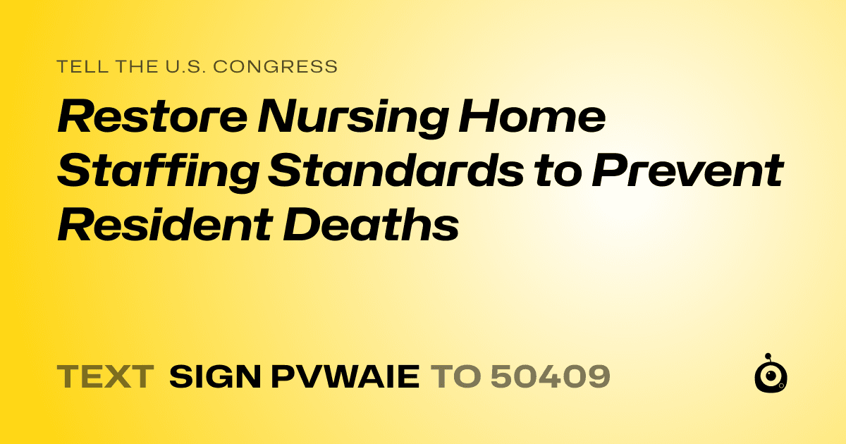 A shareable card that reads "tell the U.S. Congress: Restore Nursing Home Staffing Standards to Prevent Resident Deaths" followed by "text sign PVWAIE to 50409"