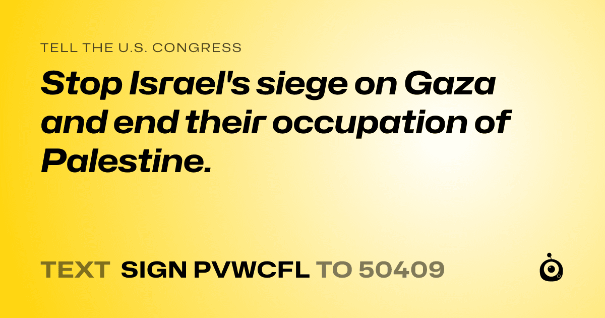 A shareable card that reads "tell the U.S. Congress: Stop Israel's siege on Gaza and end their occupation of Palestine." followed by "text sign PVWCFL to 50409"
