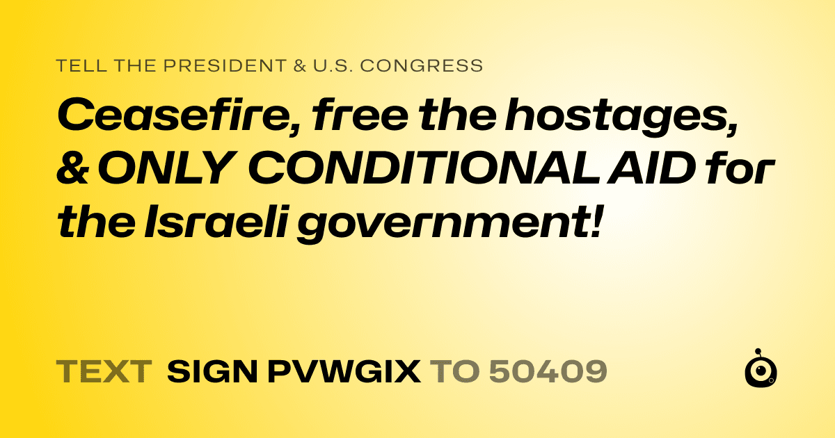 A shareable card that reads "tell the President & U.S. Congress: Ceasefire, free the hostages, & ONLY CONDITIONAL AID for the Israeli government!" followed by "text sign PVWGIX to 50409"