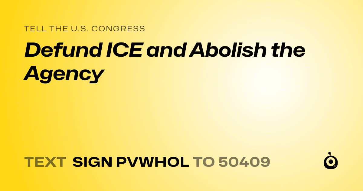 A shareable card that reads "tell the U.S. Congress: Defund ICE and Abolish the Agency" followed by "text sign PVWHOL to 50409"