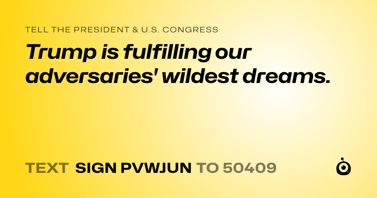 A shareable card that reads "tell the President & U.S. Congress: Trump is fulfilling our adversaries' wildest dreams." followed by "text sign PVWJUN to 50409"