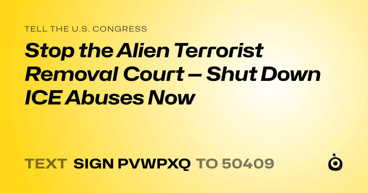 A shareable card that reads "tell the U.S. Congress: Stop the Alien Terrorist Removal Court — Shut Down ICE Abuses Now" followed by "text sign PVWPXQ to 50409"